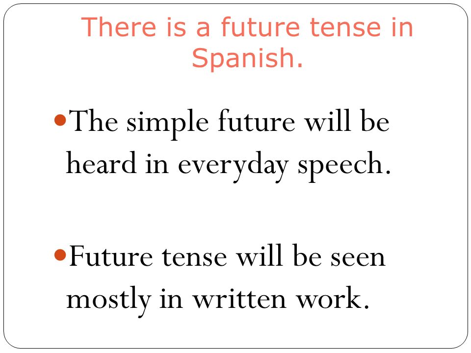 There is a future tense in Spanish. The simple future will be heard in everyday speech.