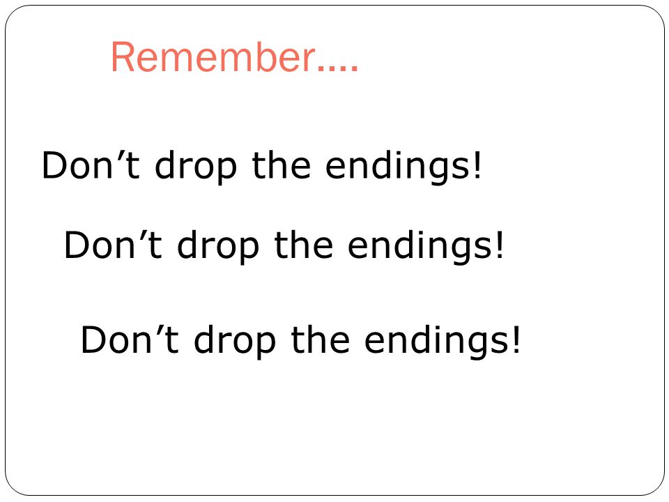 Remember…. Dont drop the endings!