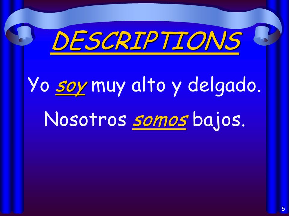 4 Los usos del verbo Ser: Descriptions (Physical Appearance) Occupation (Profession) Characteristics (Personality) Telling time (la hora) and date (la fecha) Origin (Where from ) Relationships (in relation to) With the preposition de (possession, material)