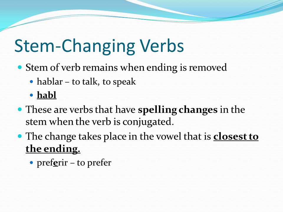Stem-Changing Verbs Stem of verb remains when ending is removed hablar – to talk, to speak habl These are verbs that have spelling changes in the stem when the verb is conjugated.