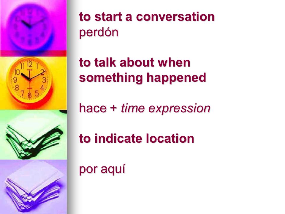 to start a conversation perdón to talk about when something happened hace + time expression to indicate location por aquí