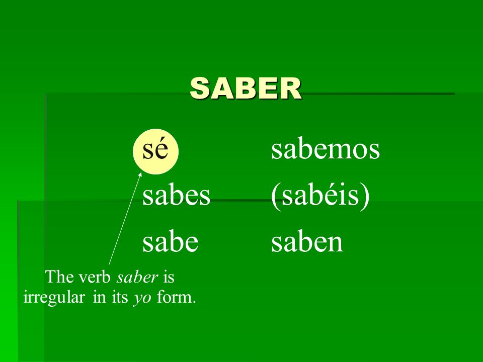 SABER sé sabes sabe sabemos (sabéis) saben The verb saber is irregular in its yo form.
