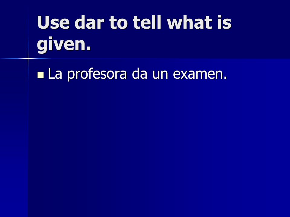 Use dar to tell what is given. La profesora da un examen. La profesora da un examen.