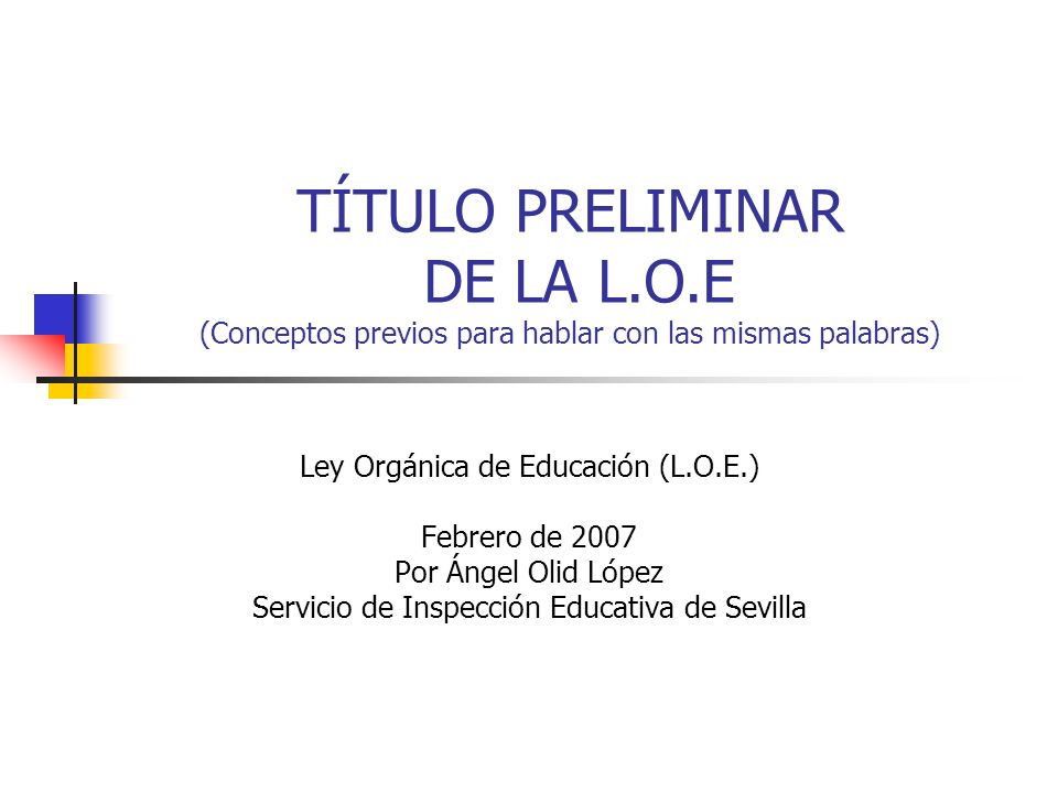 TÍTULO PRELIMINAR DE LA L.O.E (Conceptos previos para hablar con las mismas palabras) Ley Orgánica de Educación (L.O.E.) Febrero de 2007 Por Ángel Olid López Servicio de Inspección Educativa de Sevilla