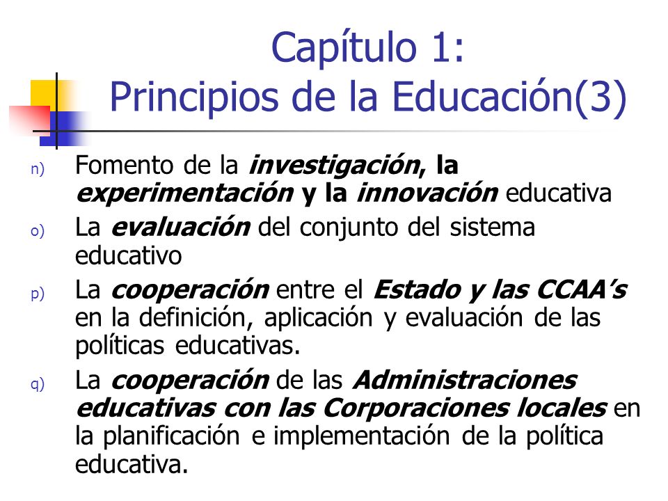 Capítulo 1: Principios de la Educación(3) n) Fomento de la investigación, la experimentación y la innovación educativa o) La evaluación del conjunto del sistema educativo p) La cooperación entre el Estado y las CCAAs en la definición, aplicación y evaluación de las políticas educativas.