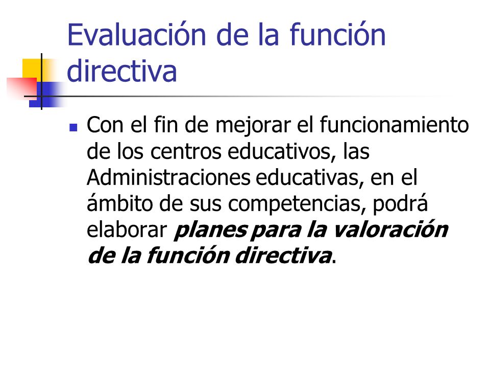 Evaluación de la función directiva Con el fin de mejorar el funcionamiento de los centros educativos, las Administraciones educativas, en el ámbito de sus competencias, podrá elaborar planes para la valoración de la función directiva.