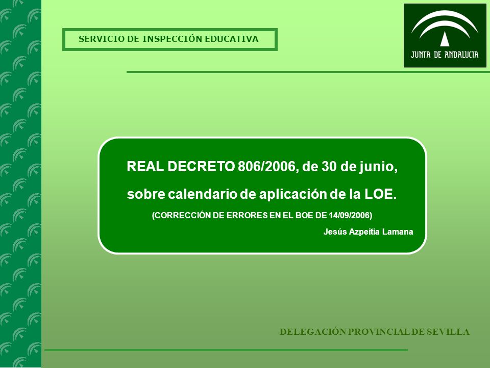 SERVICIO DE INSPECCIÓN EDUCATIVA DELEGACIÓN PROVINCIAL DE SEVILLA REAL DECRETO 806/2006, de 30 de junio, sobre calendario de aplicación de la LOE.