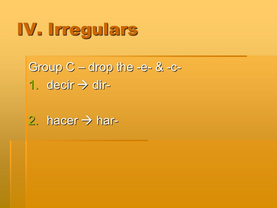 IV. Irregulars Group C – drop the -e- & -c- 1.decir dir- 2.hacer har-