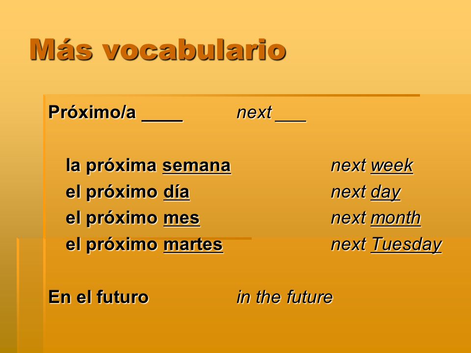 Más vocabulario Próximo/a ____next ___ la próxima semana next week el próximo día next day el próximo mes next month el próximo martes next Tuesday En el futuroin the future