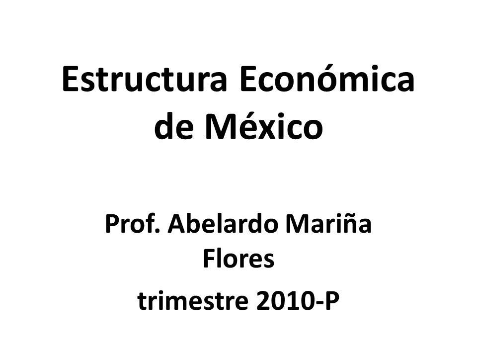 Estructura Económica de México Prof. Abelardo Mariña Flores trimestre 2010-P