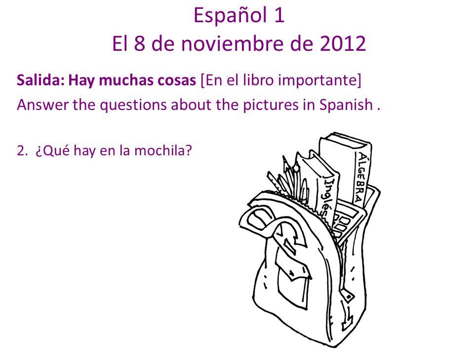 Español 1 El 8 de noviembre de 2012 Salida: Hay muchas cosas [En el libro importante] Answer the questions about the pictures in Spanish.