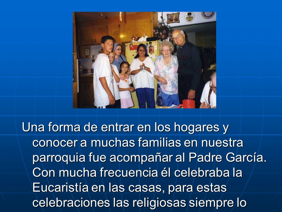 Una forma de entrar en los hogares y conocer a muchas familias en nuestra parroquia fue acompañar al Padre García.