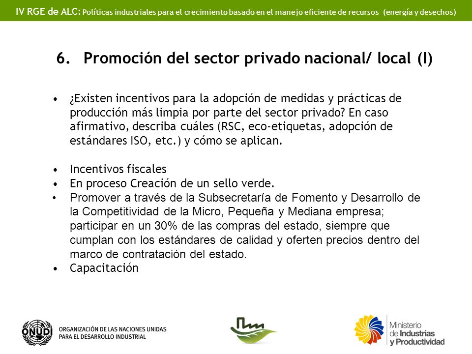 IV RGE de ALC: Políticas industriales para el crecimiento basado en el manejo eficiente de recursos (energía y desechos) 6.Promoción del sector privado nacional/ local (I) ¿Existen incentivos para la adopción de medidas y prácticas de producción más limpia por parte del sector privado.