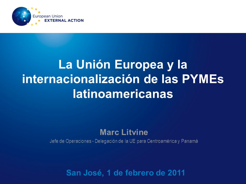 La Unión Europea y la internacionalización de las PYMEs latinoamericanas San José, 1 de febrero de 2011 Marc Litvine Jefe de Operaciones - Delegación de la UE para Centroamérica y Panamá
