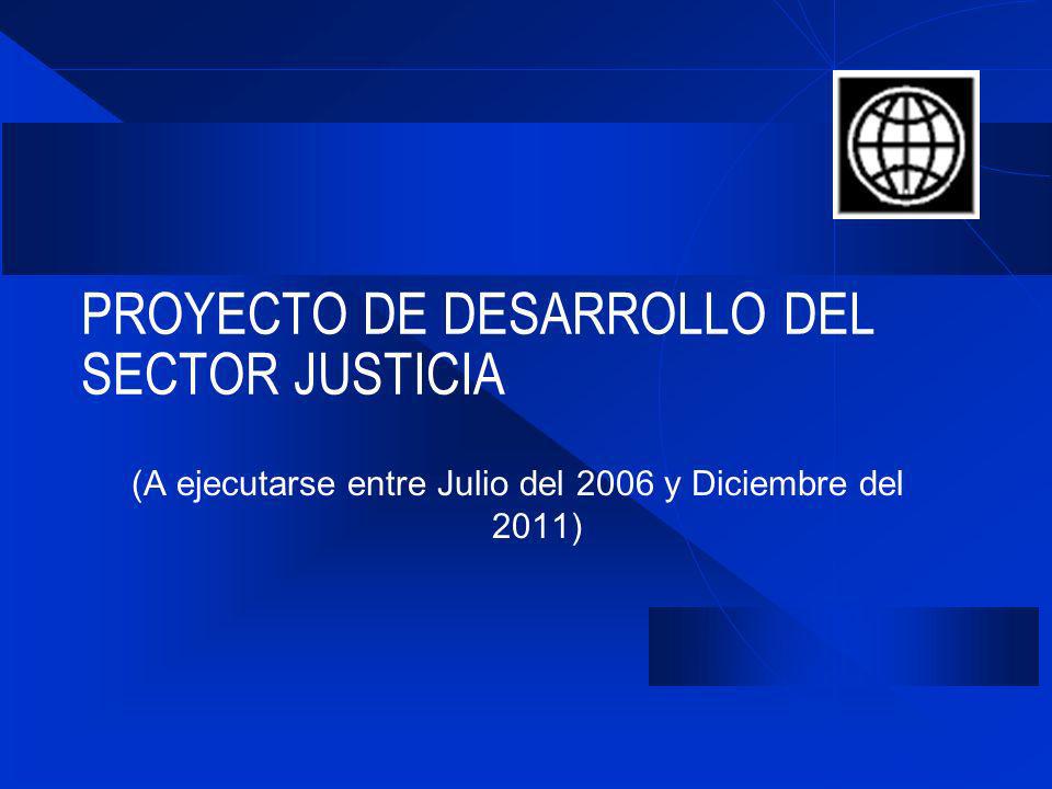 PROYECTO DE DESARROLLO DEL SECTOR JUSTICIA (A ejecutarse entre Julio del 2006 y Diciembre del 2011)