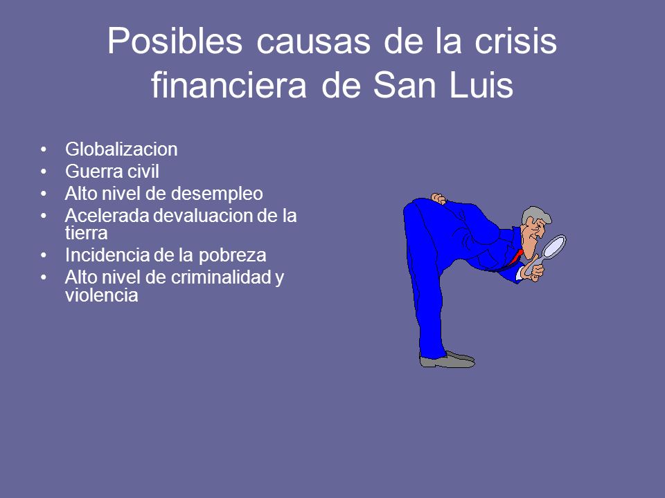 Posibles causas de la crisis financiera de San Luis Globalizacion Guerra civil Alto nivel de desempleo Acelerada devaluacion de la tierra Incidencia de la pobreza Alto nivel de criminalidad y violencia