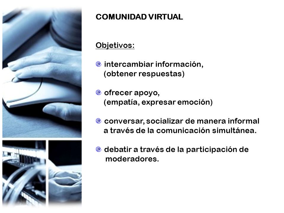 COMUNIDAD VIRTUAL Objetivos: intercambiar información, (obtener respuestas) ofrecer apoyo, (empatía, expresar emoción) conversar, socializar de manera informal a través de la comunicación simultánea.
