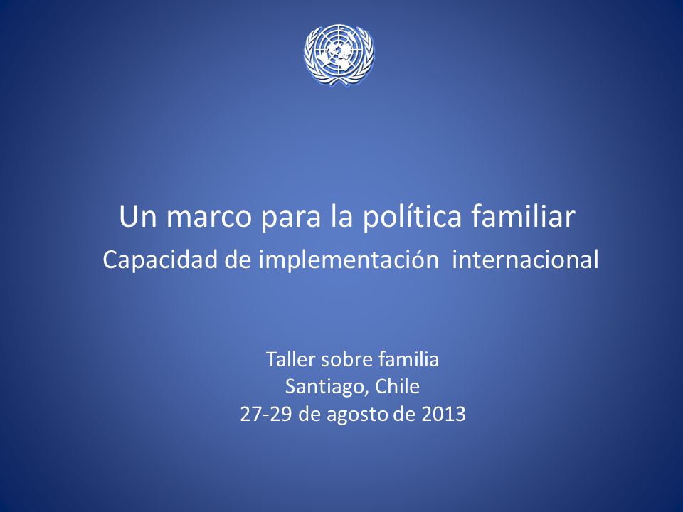 Un marco para la política familiar Capacidad de implementaci ó n internacional Taller sobre familia Santiago, Chile de agosto de 2013