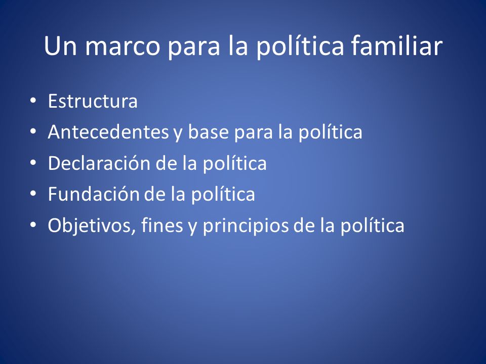 Un marco para la política familiar Estructura Antecedentes y base para la política Declaración de la política Fundación de la política Objetivos, fines y principios de la política