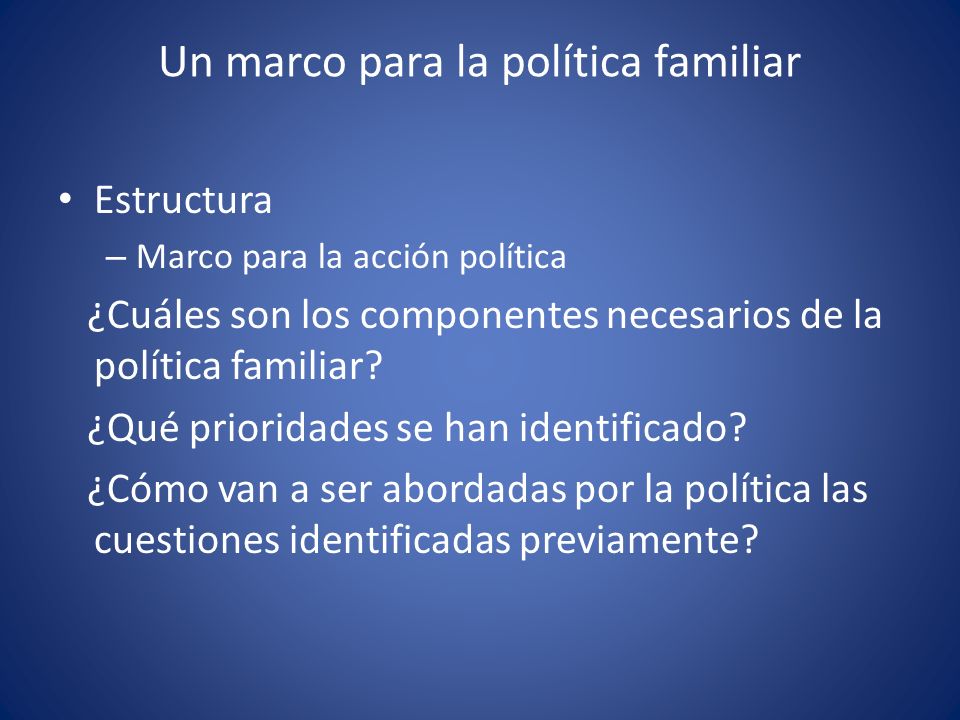 Un marco para la política familiar Estructura – Marco para la acción política ¿Cuáles son los componentes necesarios de la política familiar.