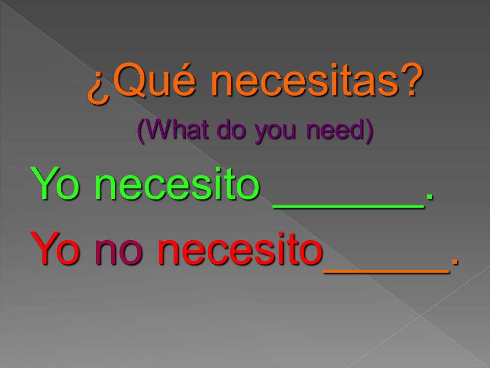¿Qué necesitas (What do you need) Yo necesito ______. Yo no necesito_____.