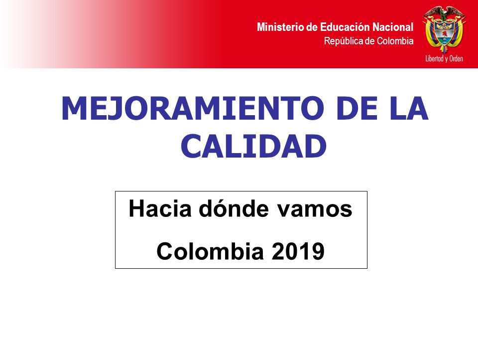 Ministerio de Educación Nacional República de Colombia MEJORAMIENTO DE LA CALIDAD Hacia dónde vamos Colombia 2019