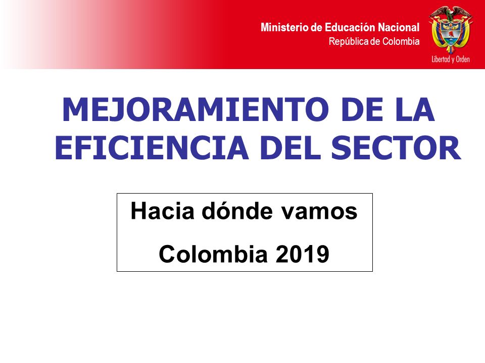 Ministerio de Educación Nacional República de Colombia MEJORAMIENTO DE LA EFICIENCIA DEL SECTOR Hacia dónde vamos Colombia 2019