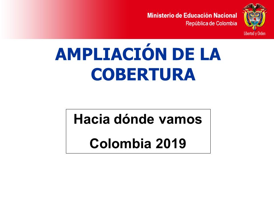 Ministerio de Educación Nacional República de Colombia AMPLIACIÓN DE LA COBERTURA Hacia dónde vamos Colombia 2019