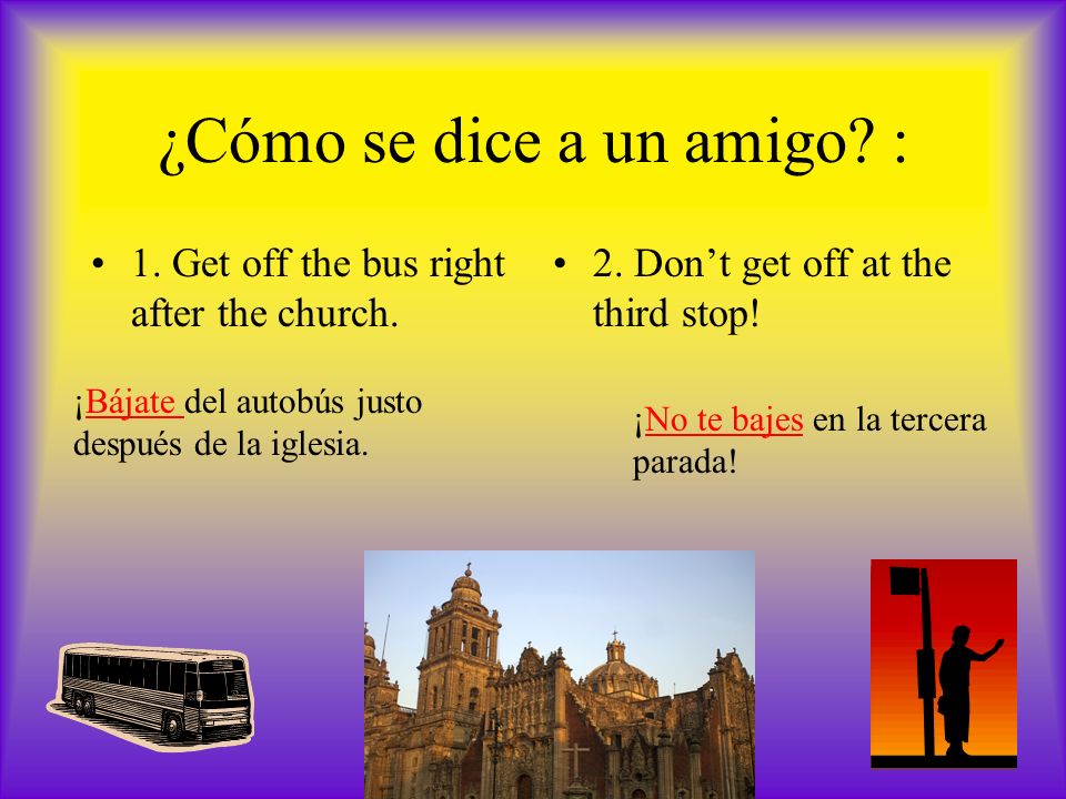 ¿Cómo se dice a un amigo. : 1. Get off the bus right after the church.