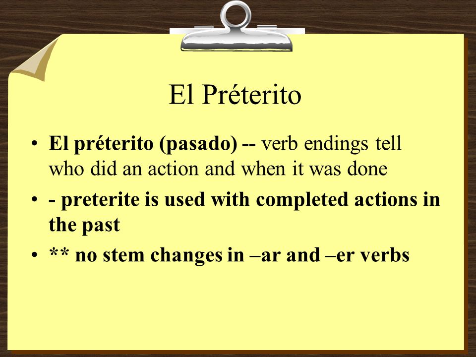 El Préterito El préterito (pasado) -- verb endings tell who did an action and when it was done - preterite is used with completed actions in the past ** no stem changes in –ar and –er verbs