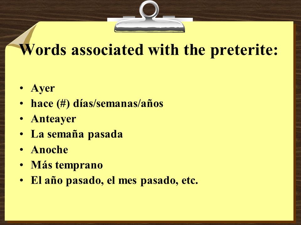 Words associated with the preterite: Ayer hace (#) días/semanas/años Anteayer La semaña pasada Anoche Más temprano El año pasado, el mes pasado, etc.