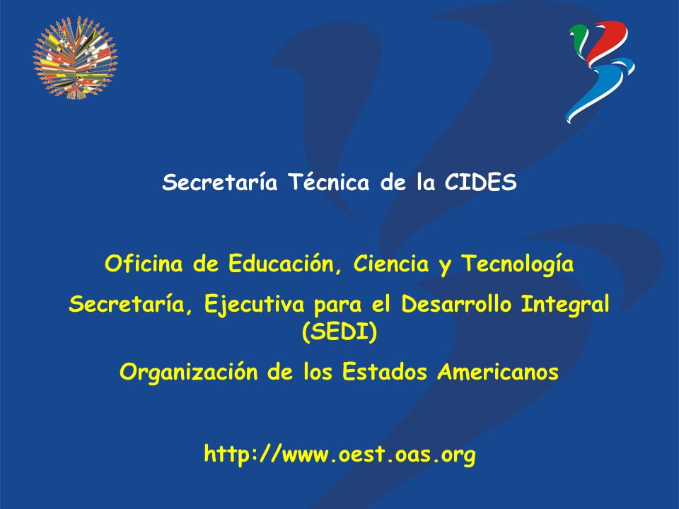 Secretaría Técnica de la CIDES Oficina de Educación, Ciencia y Tecnología Secretaría, Ejecutiva para el Desarrollo Integral (SEDI) Organización de los Estados Americanos