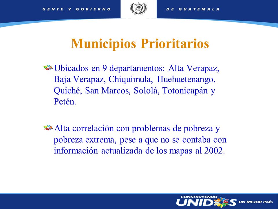 8 Municipios Prioritarios Ubicados en 9 departamentos: Alta Verapaz, Baja Verapaz, Chiquimula, Huehuetenango, Quiché, San Marcos, Sololá, Totonicapán y Petén.