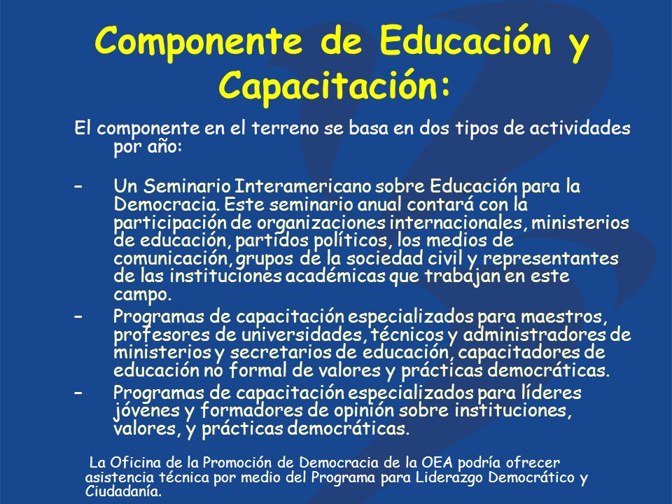 Componente de Educación y Capacitación: El componente en el terreno se basa en dos tipos de actividades por año: –Un Seminario Interamericano sobre Educación para la Democracia.