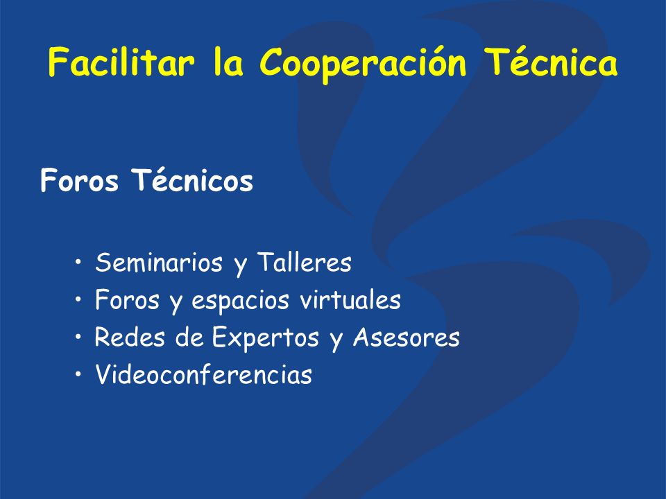 Facilitar la Cooperación Técnica Foros Técnicos Seminarios y Talleres Foros y espacios virtuales Redes de Expertos y Asesores Videoconferencias