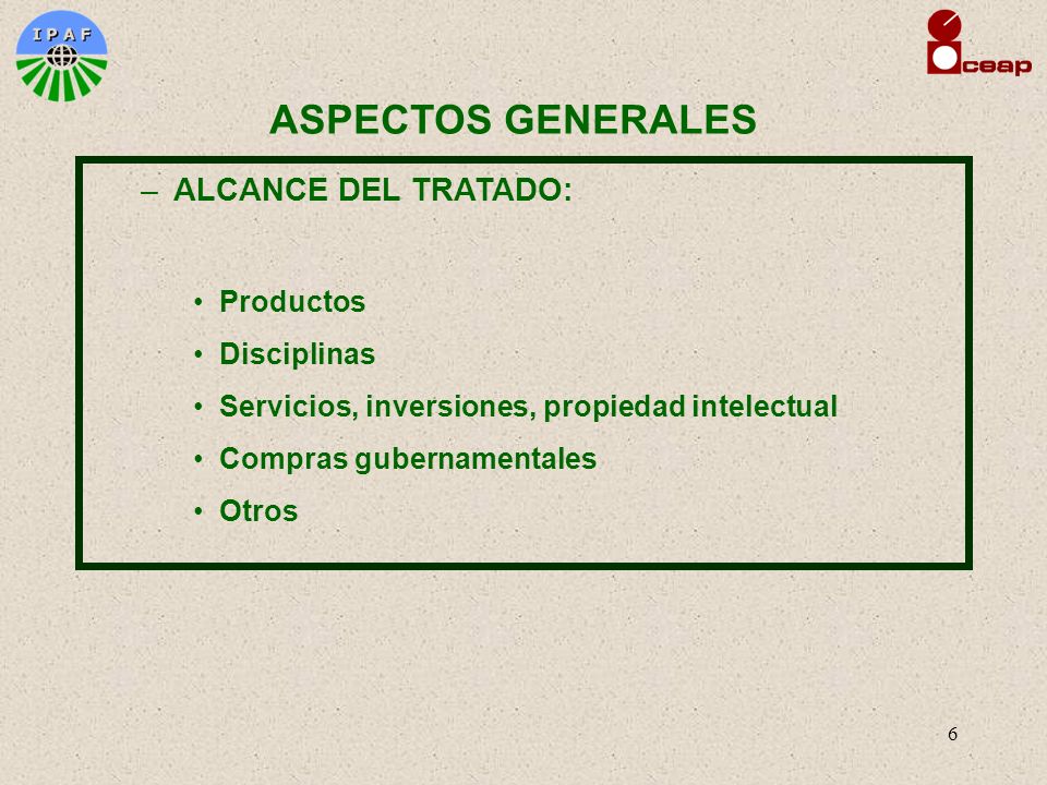 6 ASPECTOS GENERALES –ALCANCE DEL TRATADO: Productos Disciplinas Servicios, inversiones, propiedad intelectual Compras gubernamentales Otros