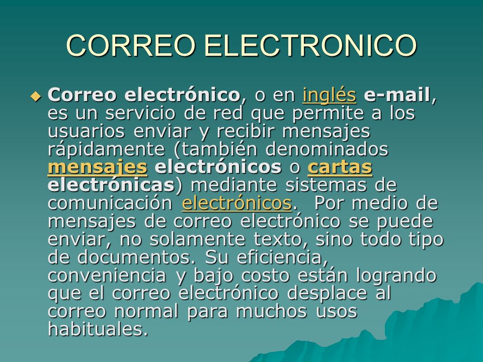 CORREO ELECTRONICO Correo electrónico, o en inglés  , es un servicio de red que permite a los usuarios enviar y recibir mensajes rápidamente (también denominados mensajes electrónicos o cartas electrónicas) mediante sistemas de comunicación electrónicos.
