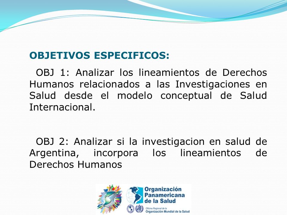 OBJETIVOS ESPECIFICOS: OBJ 1: Analizar los lineamientos de Derechos Humanos relacionados a las Investigaciones en Salud desde el modelo conceptual de Salud Internacional.