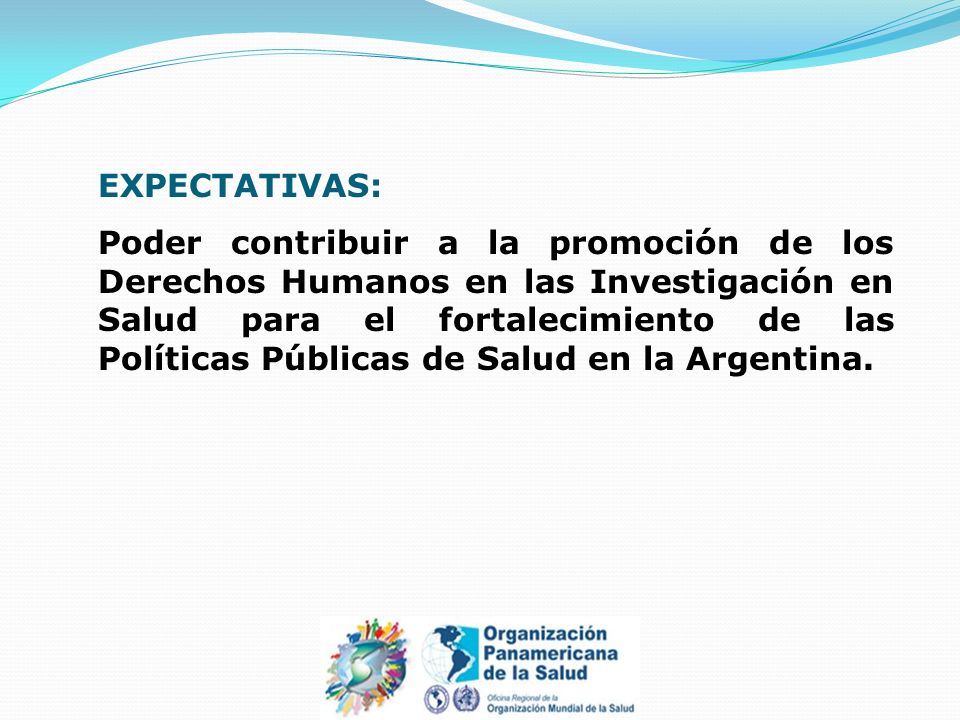 EXPECTATIVAS: Poder contribuir a la promoción de los Derechos Humanos en las Investigación en Salud para el fortalecimiento de las Políticas Públicas de Salud en la Argentina.