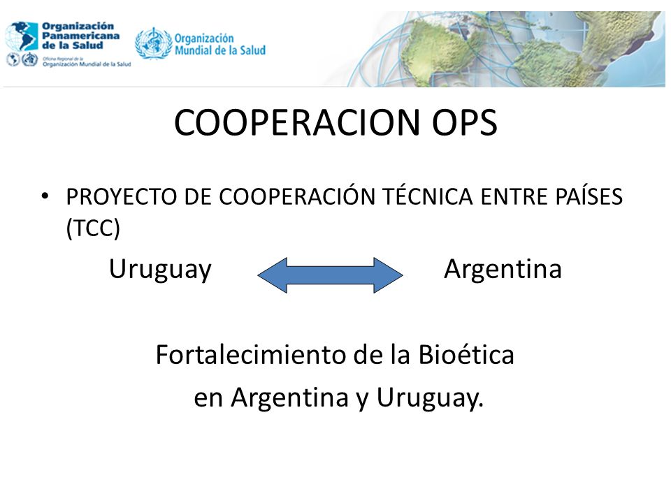 COOPERACION OPS PROYECTO DE COOPERACIÓN TÉCNICA ENTRE PAÍSES (TCC) Uruguay Argentina Fortalecimiento de la Bioética en Argentina y Uruguay.