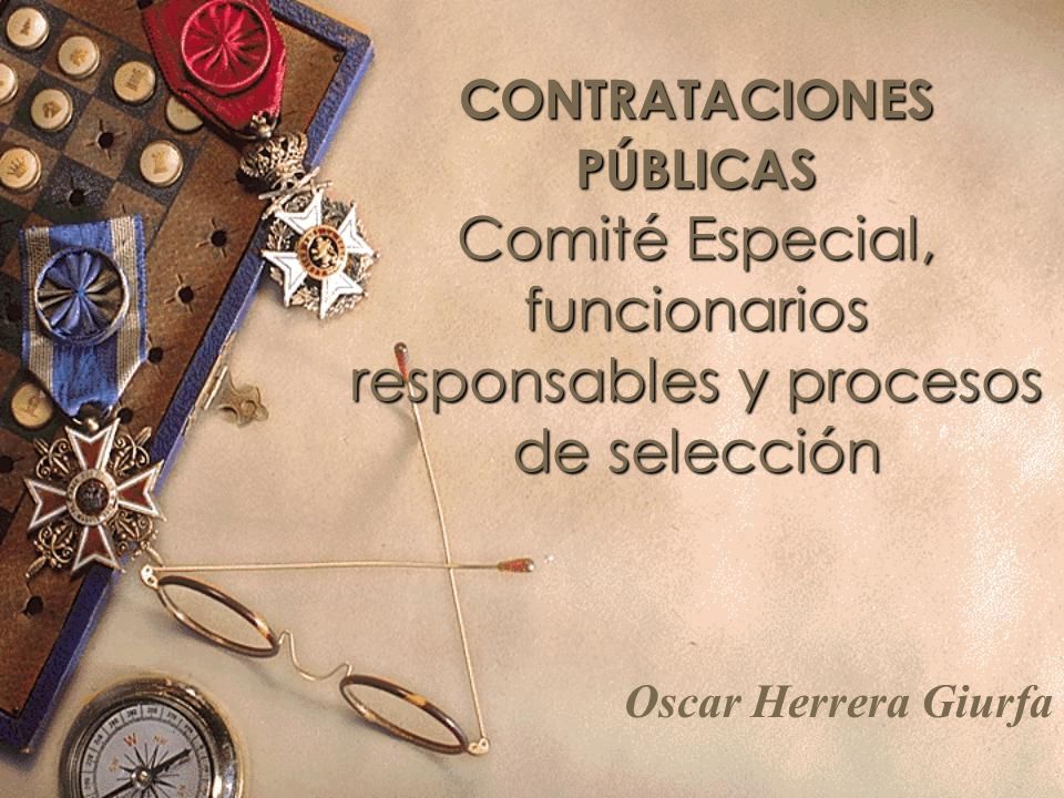 CONTRATACIONES PÚBLICAS Comité Especial, funcionarios responsables y procesos de selección Oscar Herrera Giurfa