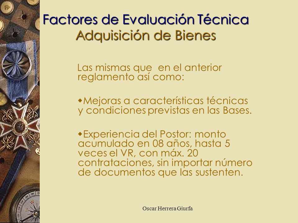 Oscar Herrera Giurfa Factores de Evaluación Técnica Adquisición de Bienes Las mismas que en el anterior reglamento así como: Mejoras a características técnicas y condiciones previstas en las Bases.