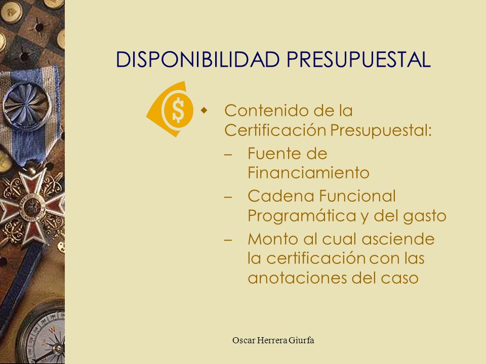 Oscar Herrera Giurfa Contenido de la Certificación Presupuestal: – Fuente de Financiamiento – Cadena Funcional Programática y del gasto – Monto al cual asciende la certificación con las anotaciones del caso DISPONIBILIDAD PRESUPUESTAL