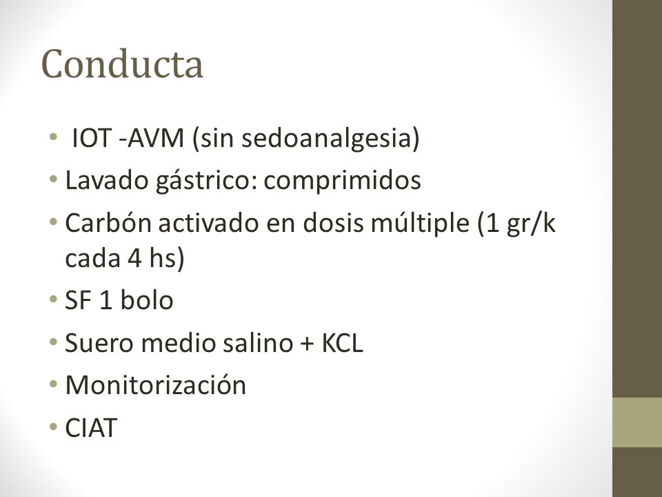 Conducta IOT -AVM (sin sedoanalgesia) Lavado gástrico: comprimidos Carbón activado en dosis múltiple (1 gr/k cada 4 hs) SF 1 bolo Suero medio salino + KCL Monitorización CIAT