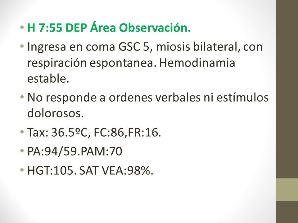 H 7:55 DEP Área Observación. Ingresa en coma GSC 5, miosis bilateral, con respiración espontanea.