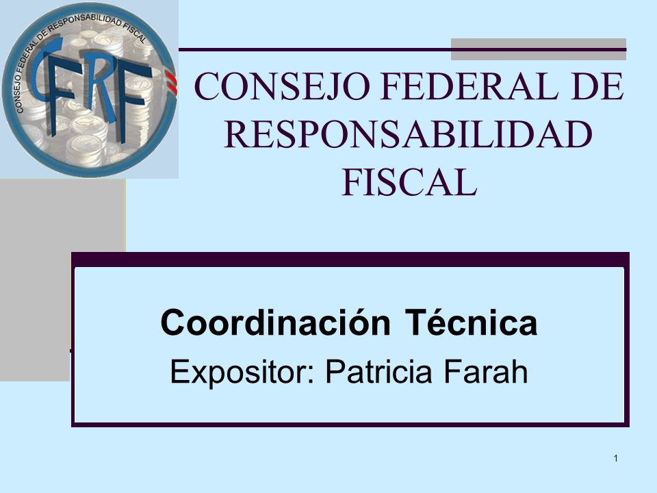 1 CONSEJO FEDERAL DE RESPONSABILIDAD FISCAL Coordinación Técnica Expositor: Patricia Farah