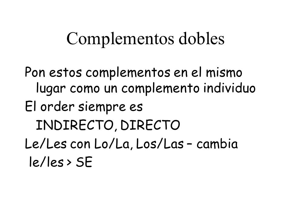 Complementos dobles Pon estos complementos en el mismo lugar como un complemento individuo El order siempre es INDIRECTO, DIRECTO Le/Les con Lo/La, Los/Las – cambia le/les > SE