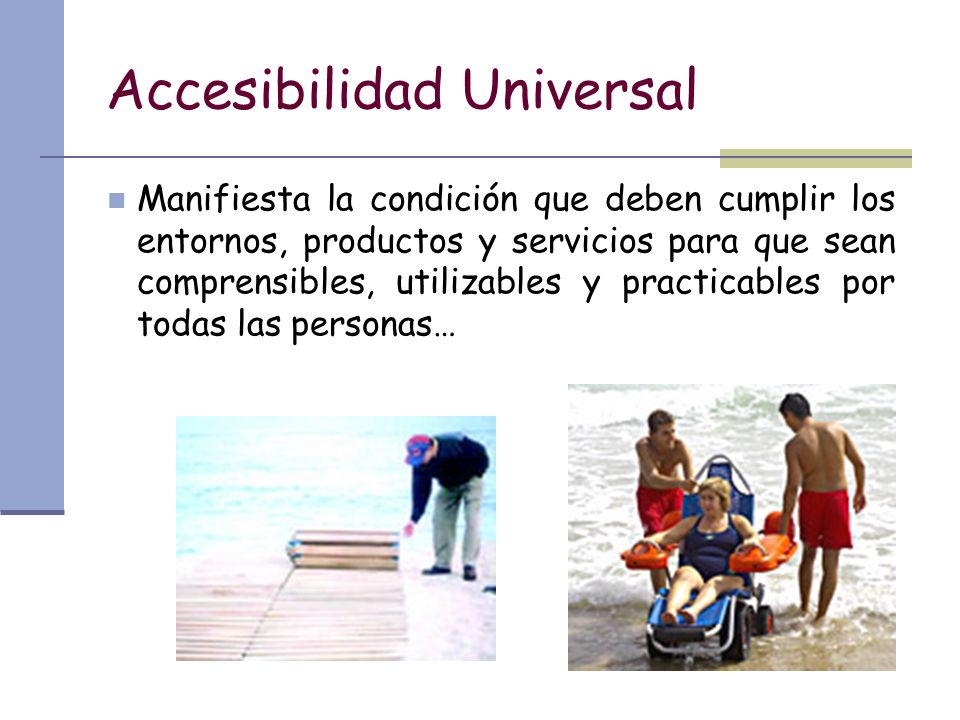 Accesibilidad Universal Manifiesta la condición que deben cumplir los entornos, productos y servicios para que sean comprensibles, utilizables y practicables por todas las personas…