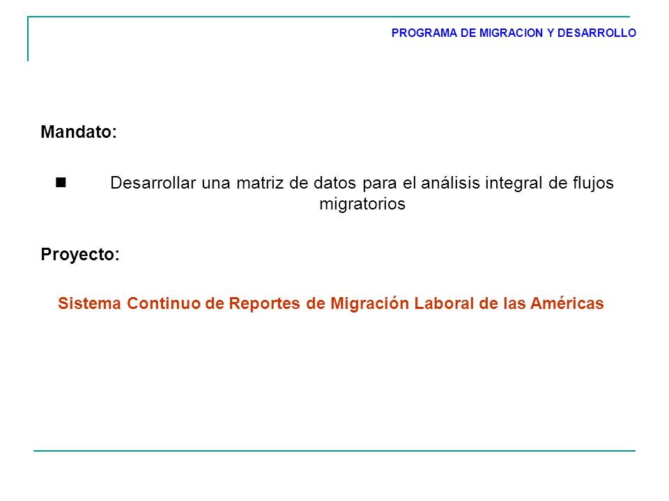 Mandato: Desarrollar una matriz de datos para el análisis integral de flujos migratorios Proyecto: PROGRAMA DE MIGRACION Y DESARROLLO Sistema Continuo de Reportes de Migración Laboral de las Américas