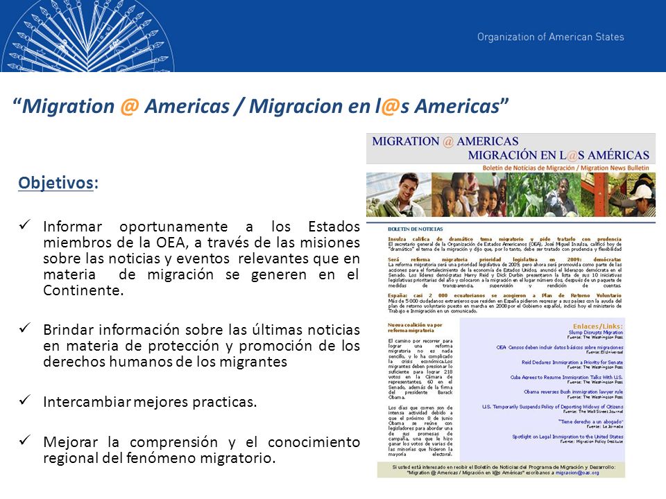 Americas / Migracion en Americas Objetivos: Informar oportunamente a los Estados miembros de la OEA, a través de las misiones sobre las noticias y eventos relevantes que en materia de migración se generen en el Continente.